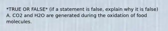 *TRUE OR FALSE* (if a statement is false, explain why it is false) A. CO2 and H2O are generated during the oxidation of food molecules.