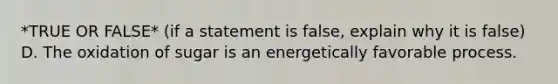 *TRUE OR FALSE* (if a statement is false, explain why it is false) D. The oxidation of sugar is an energetically favorable process.