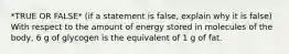 *TRUE OR FALSE* (if a statement is false, explain why it is false) With respect to the amount of energy stored in molecules of the body, 6 g of glycogen is the equivalent of 1 g of fat.