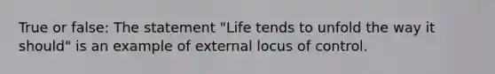 True or false: The statement "Life tends to unfold the way it should" is an example of external locus of control.