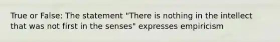 True or False: The statement "There is nothing in the intellect that was not first in the senses" expresses empiricism