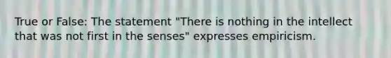 True or False: The statement "There is nothing in the intellect that was not first in the senses" expresses empiricism.