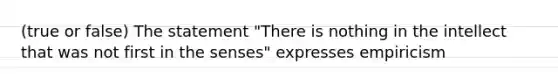 (true or false) The statement "There is nothing in the intellect that was not first in the senses" expresses empiricism