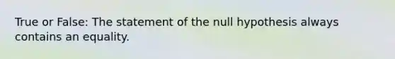 True or False: The statement of the null hypothesis always contains an equality.