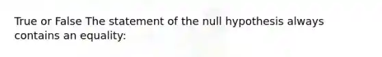 True or False The statement of the null hypothesis always contains an equality: