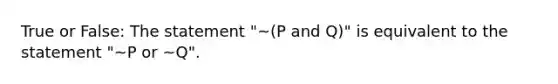 True or False: The statement "~(P and Q)" is equivalent to the statement "~P or ~Q".