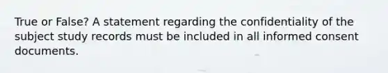 True or False? A statement regarding the confidentiality of the subject study records must be included in all informed consent documents.