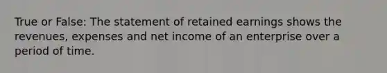 True or False: The statement of retained earnings shows the revenues, expenses and net income of an enterprise over a period of time.