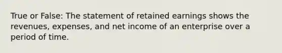 True or False: The statement of retained earnings shows the revenues, expenses, and net income of an enterprise over a period of time.