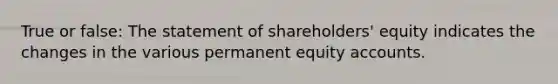 True or false: The statement of shareholders' equity indicates the changes in the various permanent equity accounts.