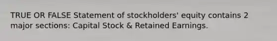 TRUE OR FALSE Statement of stockholders' equity contains 2 major sections: Capital Stock & Retained Earnings.