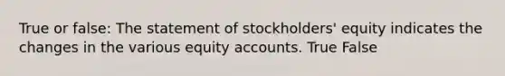 True or false: The statement of stockholders' equity indicates the changes in the various equity accounts. True False