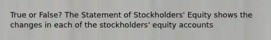 True or False? The Statement of Stockholders' Equity shows the changes in each of the stockholders' equity accounts