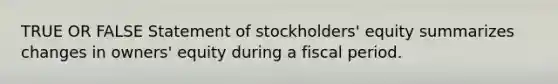 TRUE OR FALSE Statement of stockholders' equity summarizes changes in owners' equity during a fiscal period.