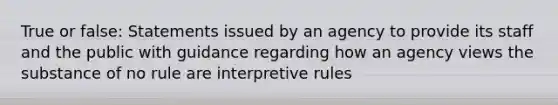 True or false: Statements issued by an agency to provide its staff and the public with guidance regarding how an agency views the substance of no rule are interpretive rules