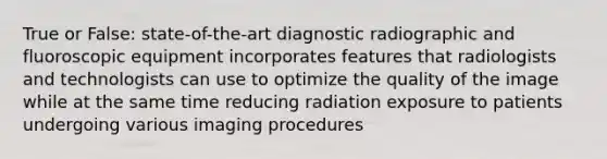 True or False: state-of-the-art diagnostic radiographic and fluoroscopic equipment incorporates features that radiologists and technologists can use to optimize the quality of the image while at the same time reducing radiation exposure to patients undergoing various imaging procedures