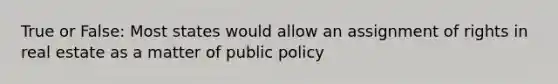 True or False: Most states would allow an assignment of rights in real estate as a matter of public policy