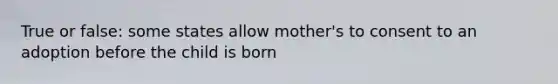 True or false: some states allow mother's to consent to an adoption before the child is born