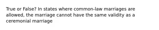 True or False? In states where common-law marriages are allowed, the marriage cannot have the same validity as a ceremonial marriage