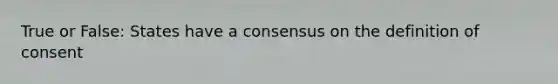 True or False: States have a consensus on the definition of consent