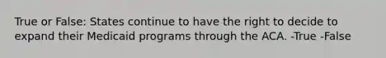 True or False: States continue to have the right to decide to expand their Medicaid programs through the ACA. -True -False