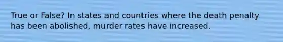 True or False? In states and countries where the death penalty has been abolished, murder rates have increased.