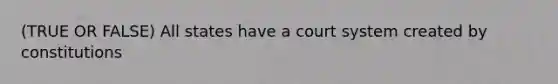 (TRUE OR FALSE) All states have a court system created by constitutions