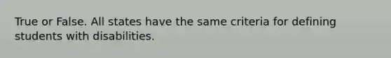 True or False. All states have the same criteria for defining students with disabilities.