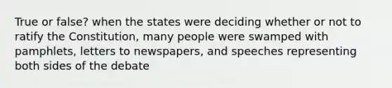 True or false? when the states were deciding whether or not to ratify the Constitution, many people were swamped with pamphlets, letters to newspapers, and speeches representing both sides of the debate