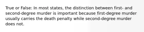 True or False: In most states, the distinction between first- and second-degree murder is important because first-degree murder usually carries the death penalty while second-degree murder does not.