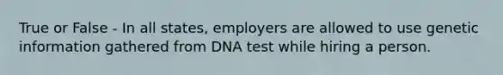 True or False - In all states, employers are allowed to use genetic information gathered from DNA test while hiring a person.