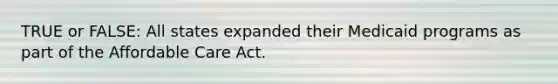 TRUE or FALSE: All states expanded their Medicaid programs as part of the Affordable Care Act.