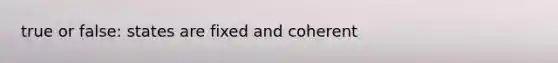 true or false: states are fixed and coherent