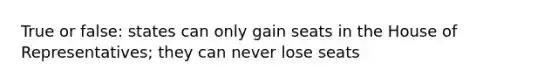 True or false: states can only gain seats in the House of Representatives; they can never lose seats