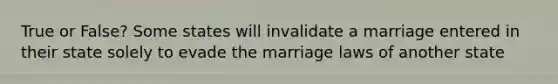 True or False? Some states will invalidate a marriage entered in their state solely to evade the marriage laws of another state