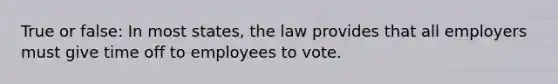 True or false: In most states, the law provides that all employers must give time off to employees to vote.