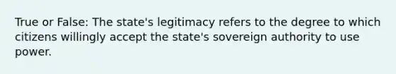 True or False: The state's legitimacy refers to the degree to which citizens willingly accept the state's sovereign authority to use power.