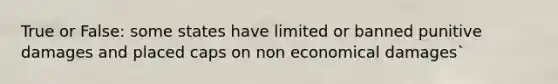 True or False: some states have limited or banned punitive damages and placed caps on non economical damages`