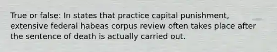 True or false: In states that practice capital punishment, extensive federal habeas corpus review often takes place after the sentence of death is actually carried out.