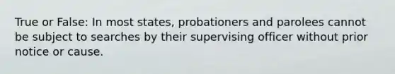 True or False: In most states, probationers and parolees cannot be subject to searches by their supervising officer without prior notice or cause.