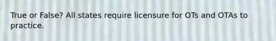 True or False? All states require licensure for OTs and OTAs to practice.