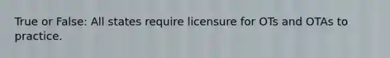 True or False: All states require licensure for OTs and OTAs to practice.