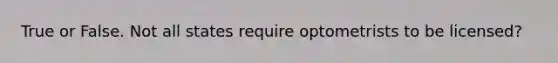 True or False. Not all states require optometrists to be licensed?