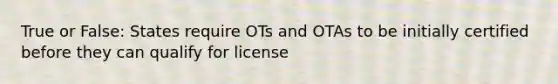 True or False: States require OTs and OTAs to be initially certified before they can qualify for license