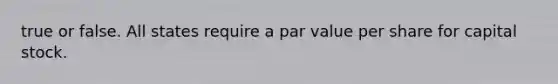 true or false. All states require a par value per share for capital stock.