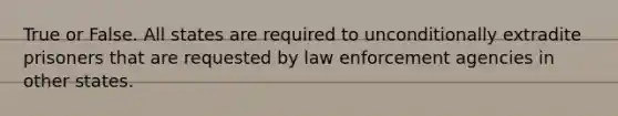 True or False. All states are required to unconditionally extradite prisoners that are requested by law enforcement agencies in other states.