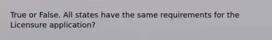 True or False. All states have the same requirements for the Licensure application?