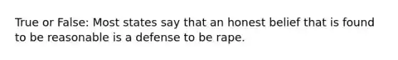 True or False: Most states say that an honest belief that is found to be reasonable is a defense to be rape.