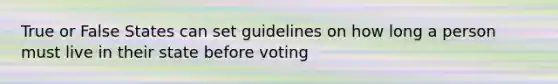 True or False States can set guidelines on how long a person must live in their state before voting