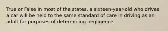 True or False In most of the states, a sixteen-year-old who drives a car will be held to the same standard of care in driving as an adult for purposes of determining negligence.